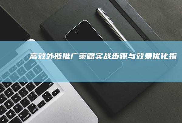 高效外链推广策略：实战步骤与效果优化指南