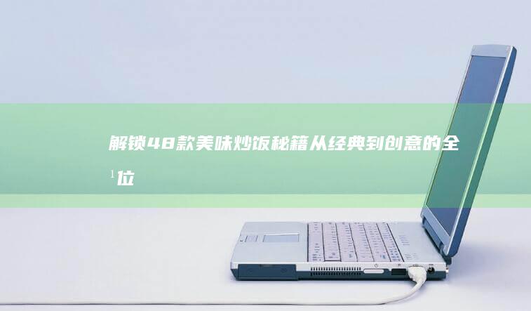 解锁48款美味炒饭秘籍：从经典到创意的全方位做法指南