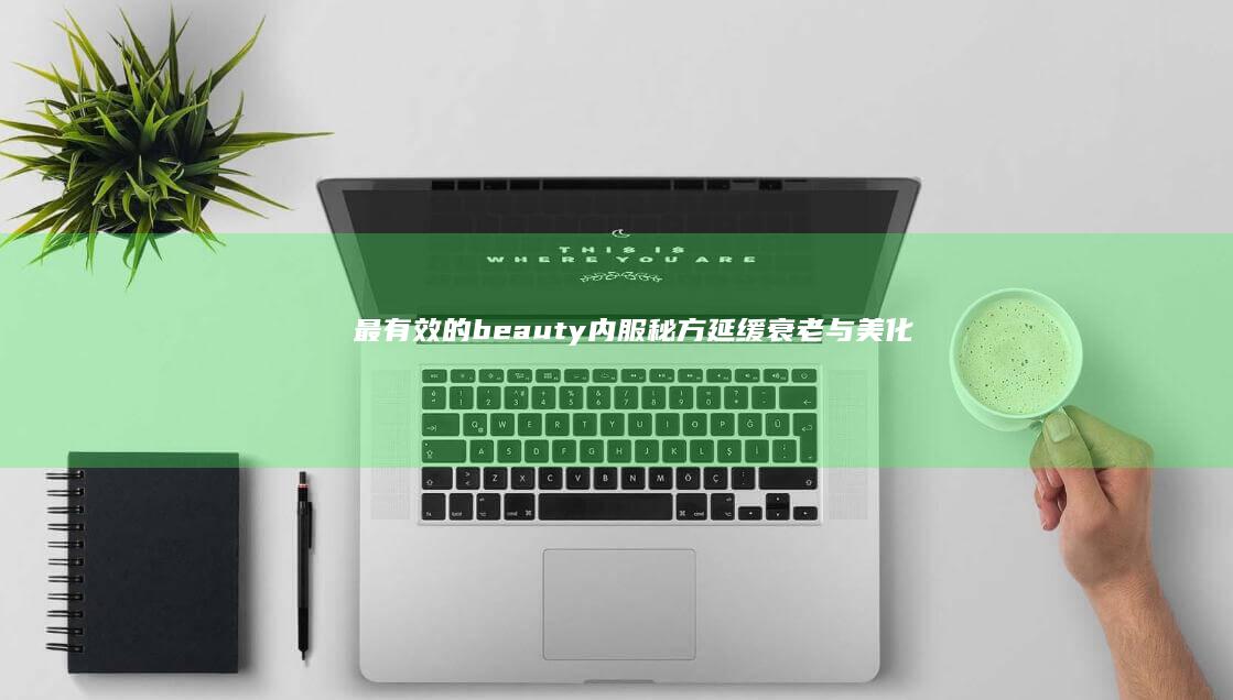 最有效的 beauty 内服秘方：延缓衰老与美化容颜的食物精华